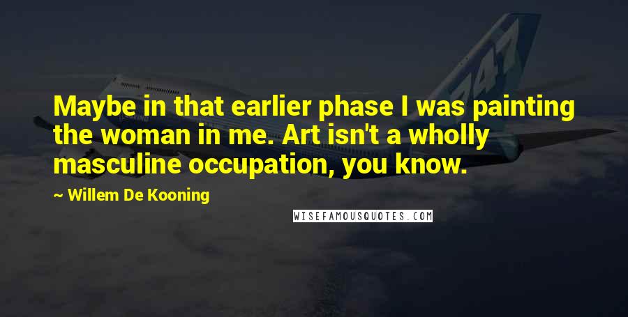 Willem De Kooning Quotes: Maybe in that earlier phase I was painting the woman in me. Art isn't a wholly masculine occupation, you know.