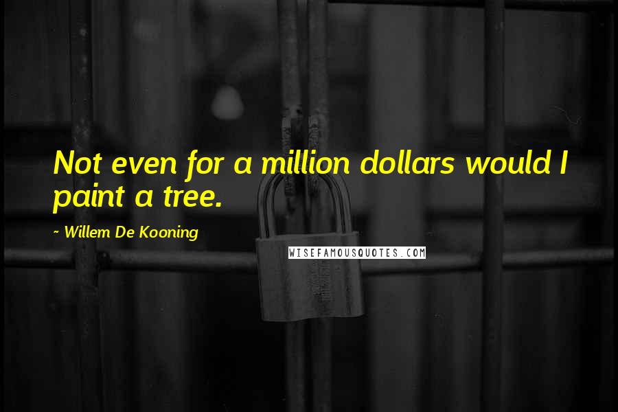 Willem De Kooning Quotes: Not even for a million dollars would I paint a tree.