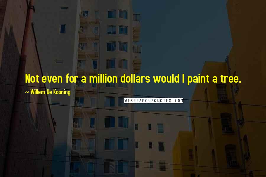 Willem De Kooning Quotes: Not even for a million dollars would I paint a tree.