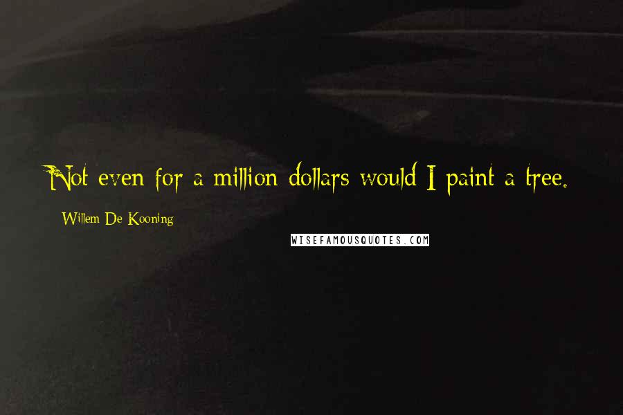 Willem De Kooning Quotes: Not even for a million dollars would I paint a tree.