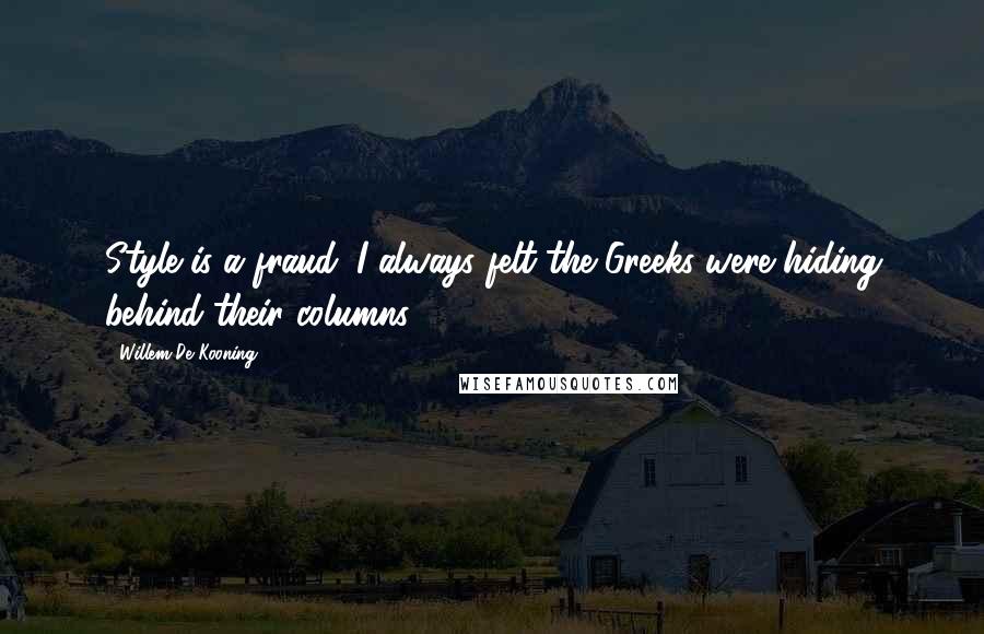 Willem De Kooning Quotes: Style is a fraud. I always felt the Greeks were hiding behind their columns.