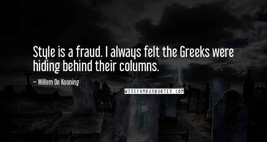 Willem De Kooning Quotes: Style is a fraud. I always felt the Greeks were hiding behind their columns.