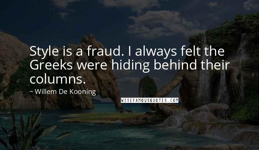 Willem De Kooning Quotes: Style is a fraud. I always felt the Greeks were hiding behind their columns.