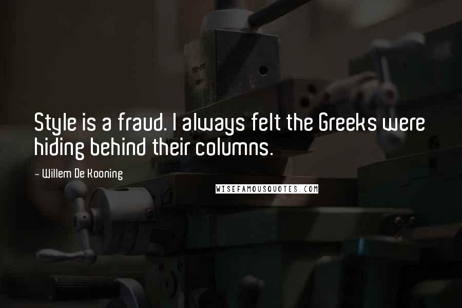 Willem De Kooning Quotes: Style is a fraud. I always felt the Greeks were hiding behind their columns.