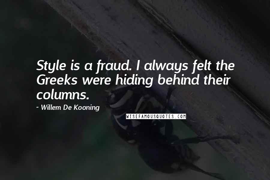 Willem De Kooning Quotes: Style is a fraud. I always felt the Greeks were hiding behind their columns.