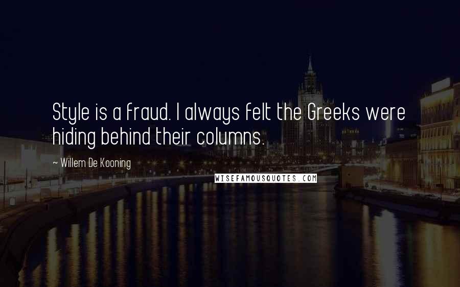 Willem De Kooning Quotes: Style is a fraud. I always felt the Greeks were hiding behind their columns.