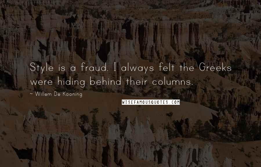 Willem De Kooning Quotes: Style is a fraud. I always felt the Greeks were hiding behind their columns.