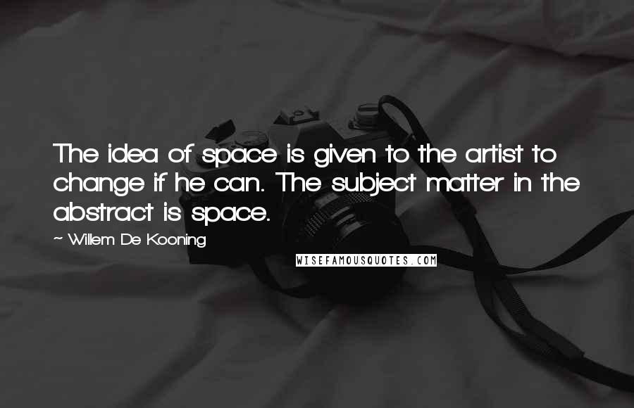 Willem De Kooning Quotes: The idea of space is given to the artist to change if he can. The subject matter in the abstract is space.