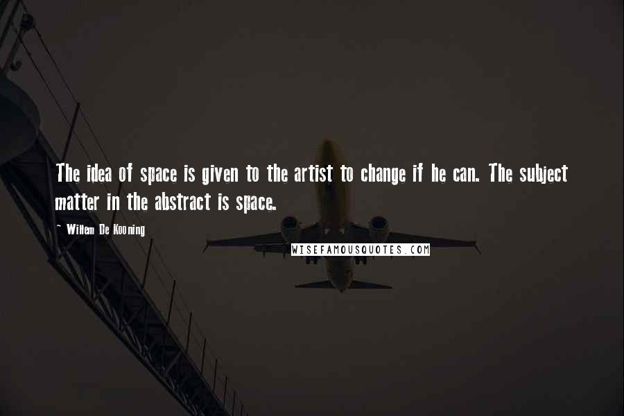 Willem De Kooning Quotes: The idea of space is given to the artist to change if he can. The subject matter in the abstract is space.