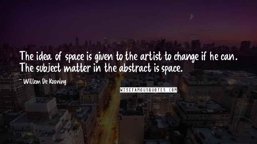 Willem De Kooning Quotes: The idea of space is given to the artist to change if he can. The subject matter in the abstract is space.