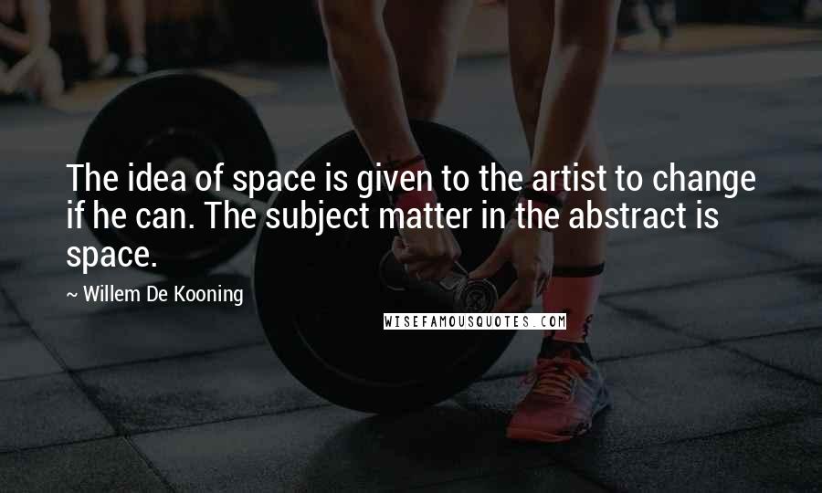 Willem De Kooning Quotes: The idea of space is given to the artist to change if he can. The subject matter in the abstract is space.
