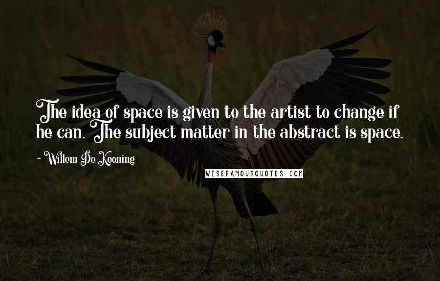 Willem De Kooning Quotes: The idea of space is given to the artist to change if he can. The subject matter in the abstract is space.