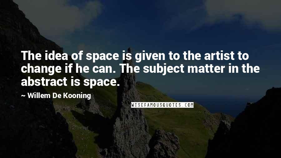 Willem De Kooning Quotes: The idea of space is given to the artist to change if he can. The subject matter in the abstract is space.