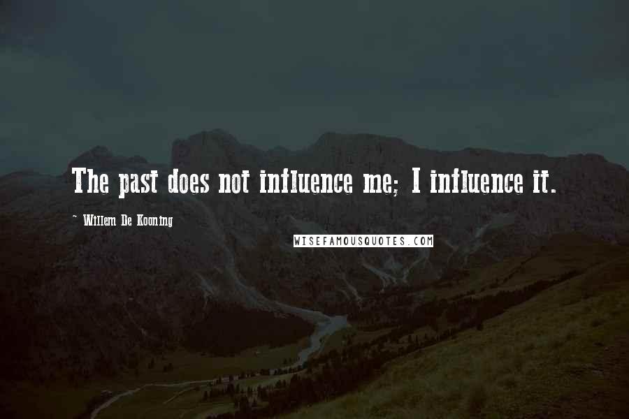 Willem De Kooning Quotes: The past does not influence me; I influence it.