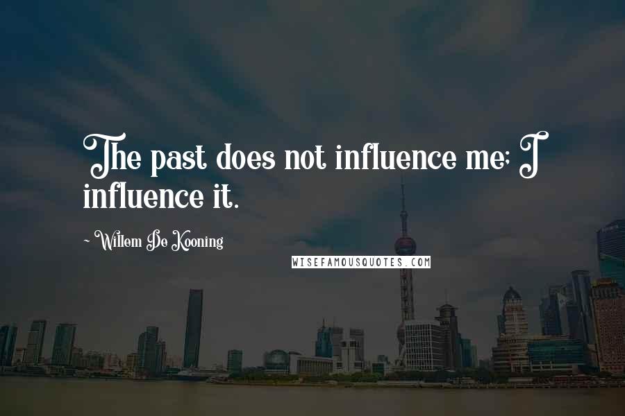 Willem De Kooning Quotes: The past does not influence me; I influence it.