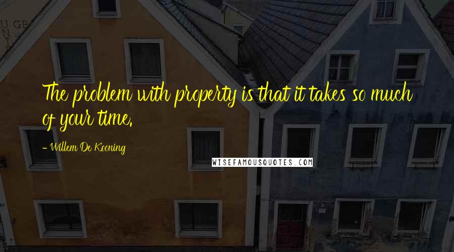 Willem De Kooning Quotes: The problem with property is that it takes so much of your time.