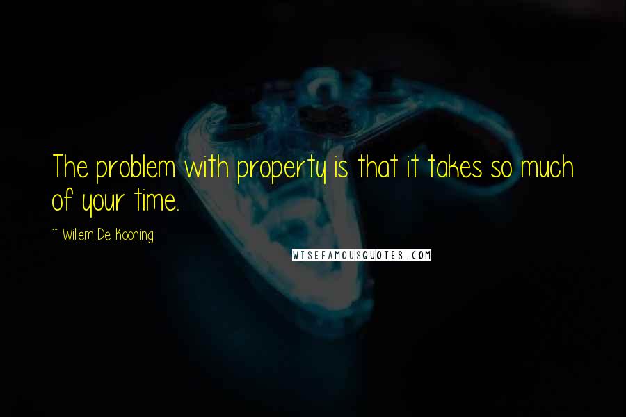 Willem De Kooning Quotes: The problem with property is that it takes so much of your time.