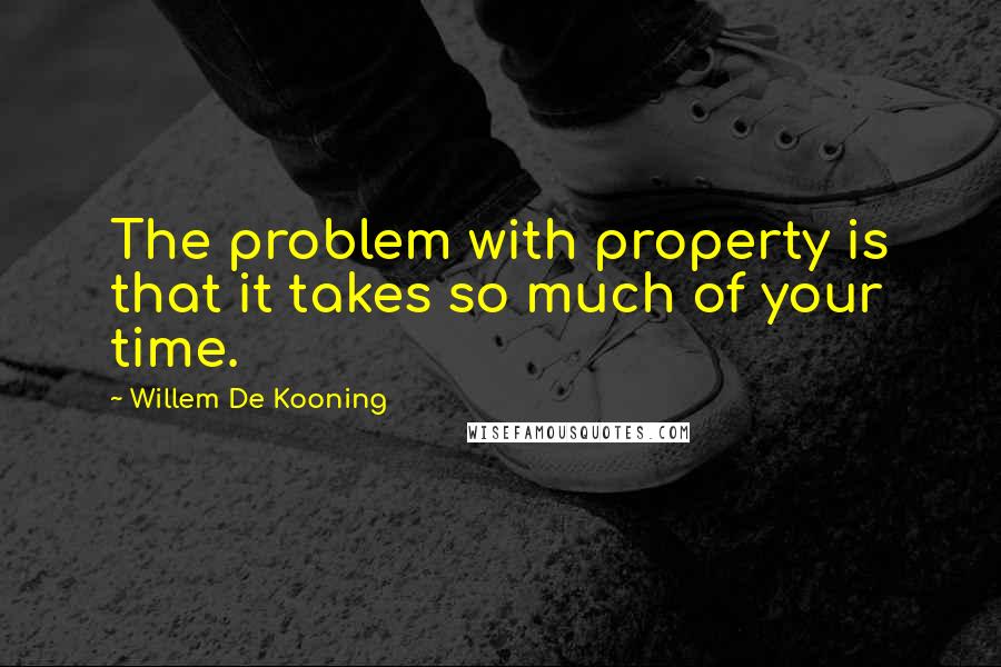Willem De Kooning Quotes: The problem with property is that it takes so much of your time.