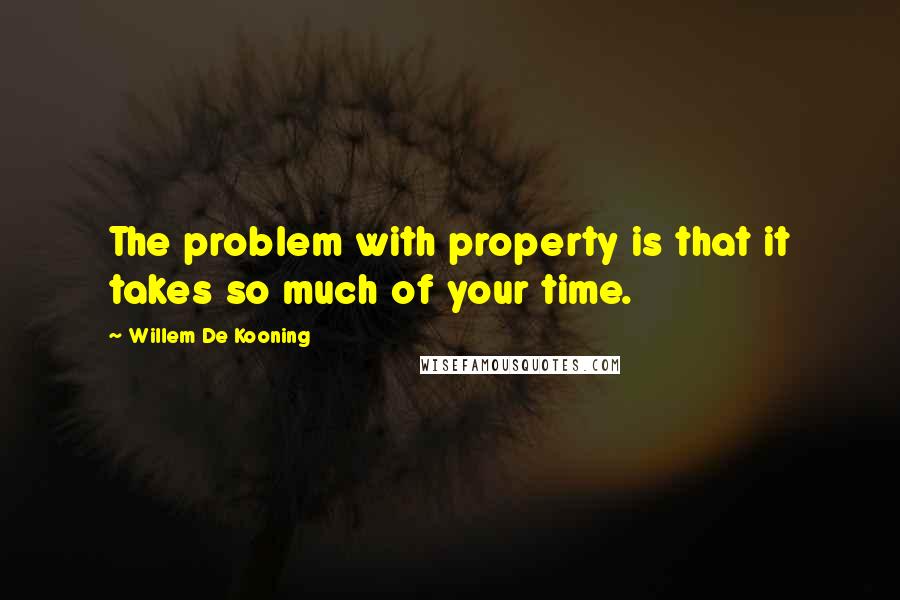 Willem De Kooning Quotes: The problem with property is that it takes so much of your time.