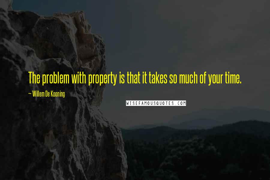 Willem De Kooning Quotes: The problem with property is that it takes so much of your time.