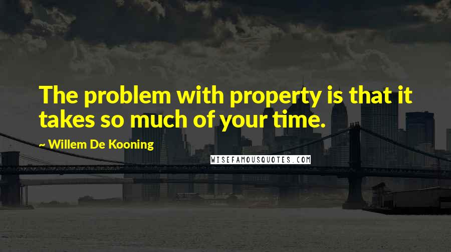 Willem De Kooning Quotes: The problem with property is that it takes so much of your time.