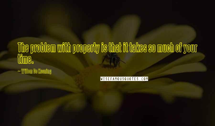 Willem De Kooning Quotes: The problem with property is that it takes so much of your time.