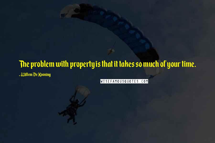 Willem De Kooning Quotes: The problem with property is that it takes so much of your time.