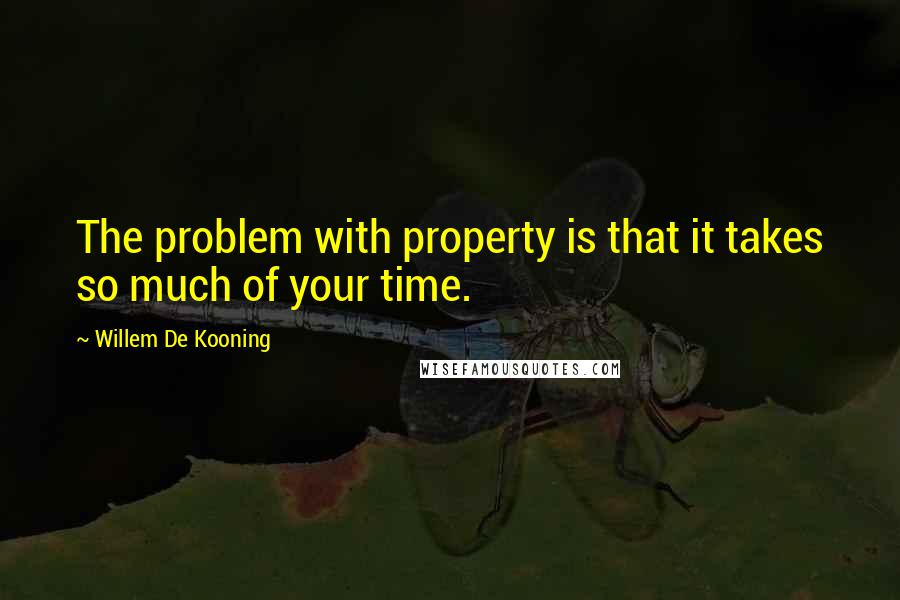 Willem De Kooning Quotes: The problem with property is that it takes so much of your time.