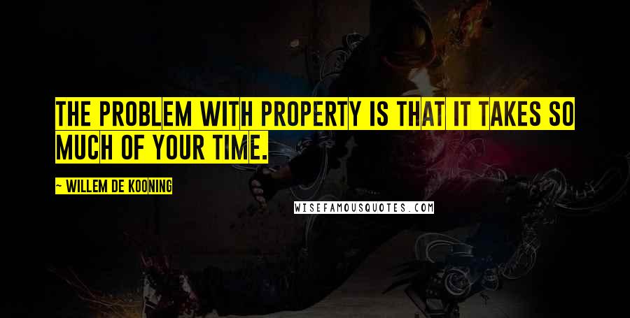 Willem De Kooning Quotes: The problem with property is that it takes so much of your time.