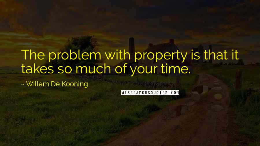 Willem De Kooning Quotes: The problem with property is that it takes so much of your time.