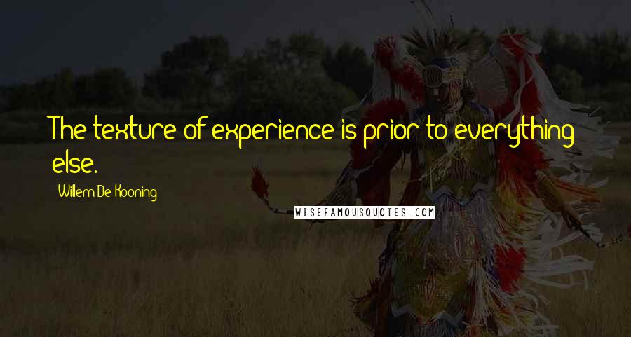 Willem De Kooning Quotes: The texture of experience is prior to everything else.