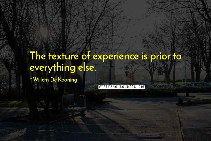 Willem De Kooning Quotes: The texture of experience is prior to everything else.