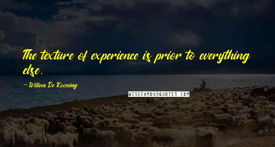 Willem De Kooning Quotes: The texture of experience is prior to everything else.