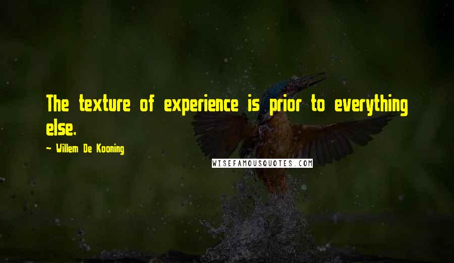 Willem De Kooning Quotes: The texture of experience is prior to everything else.