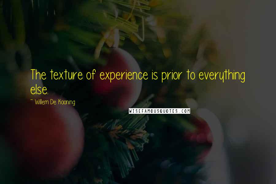 Willem De Kooning Quotes: The texture of experience is prior to everything else.