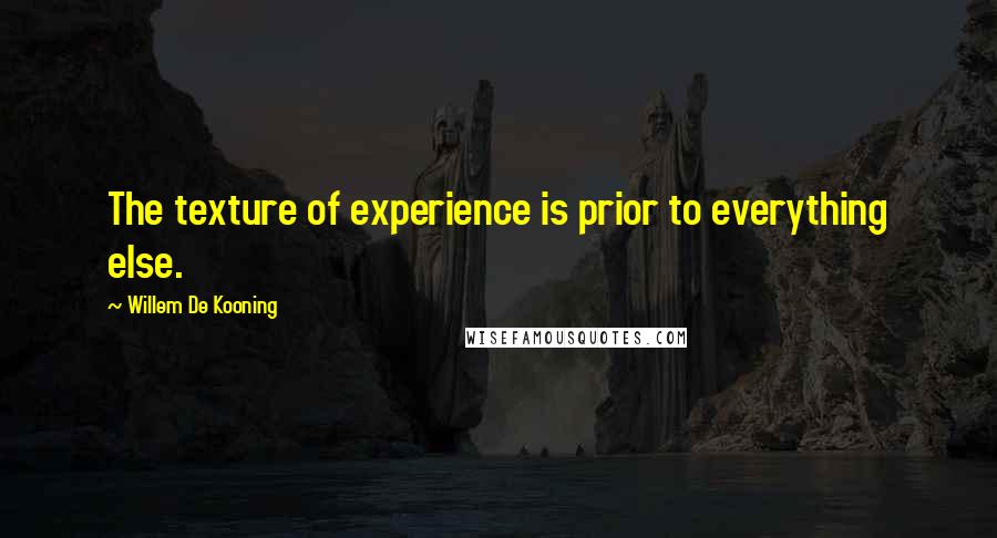 Willem De Kooning Quotes: The texture of experience is prior to everything else.