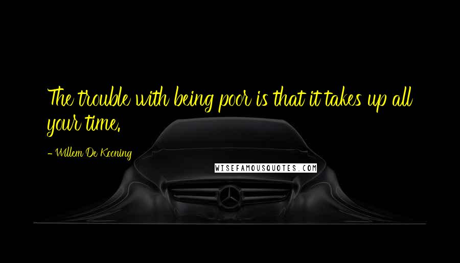 Willem De Kooning Quotes: The trouble with being poor is that it takes up all your time.