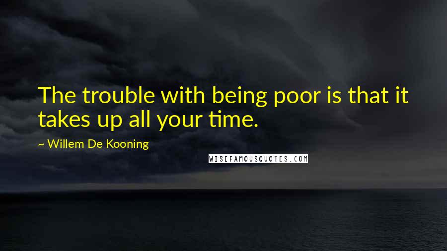 Willem De Kooning Quotes: The trouble with being poor is that it takes up all your time.