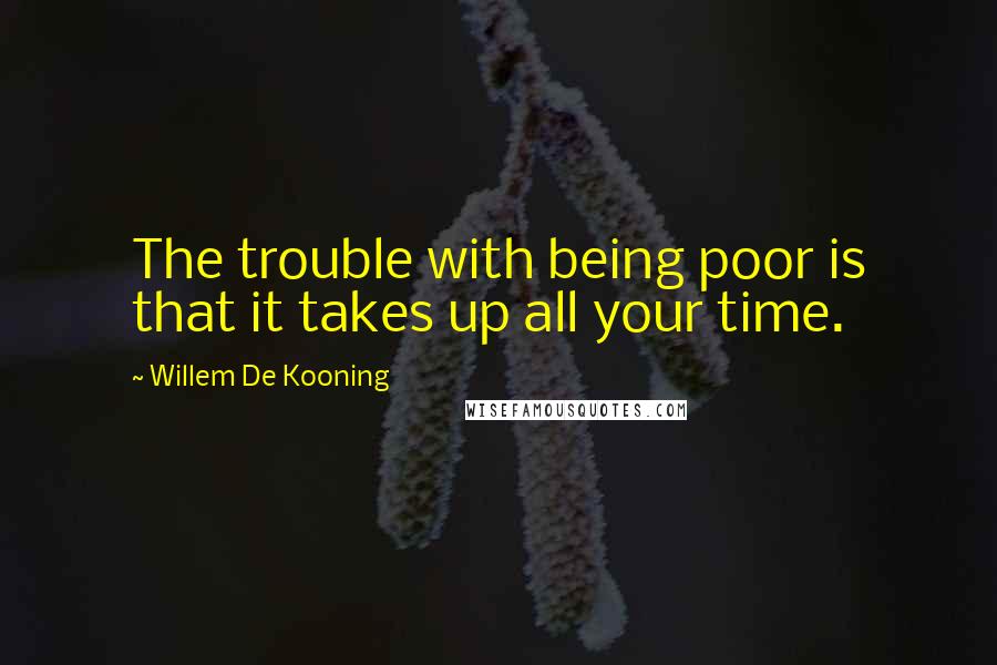 Willem De Kooning Quotes: The trouble with being poor is that it takes up all your time.