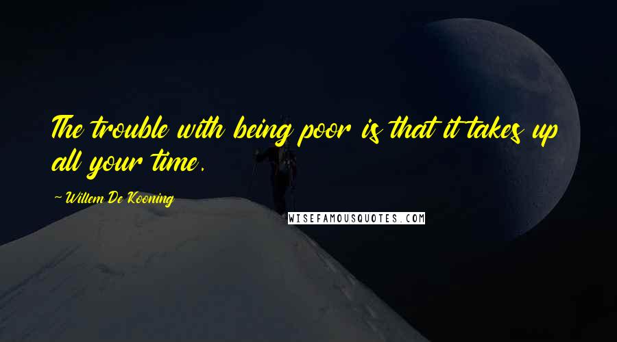 Willem De Kooning Quotes: The trouble with being poor is that it takes up all your time.