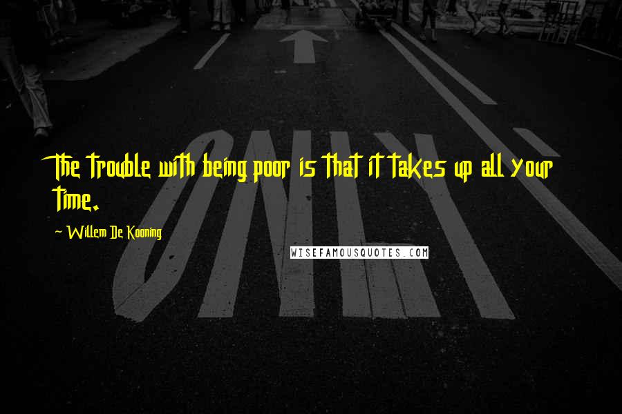 Willem De Kooning Quotes: The trouble with being poor is that it takes up all your time.