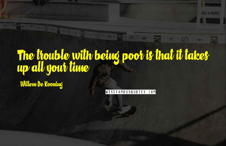 Willem De Kooning Quotes: The trouble with being poor is that it takes up all your time.