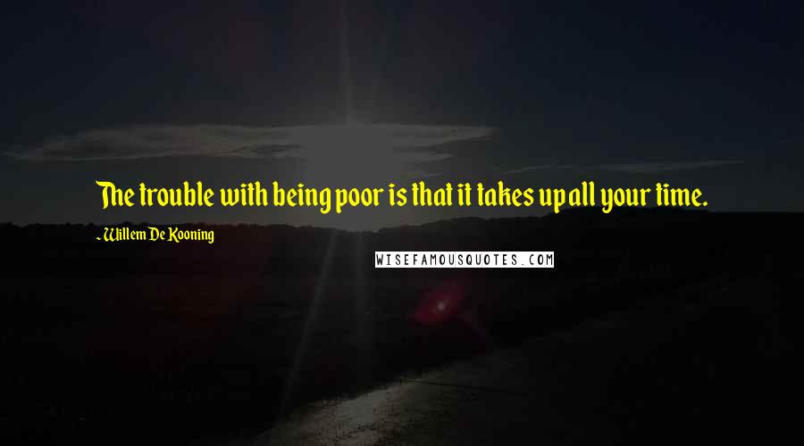 Willem De Kooning Quotes: The trouble with being poor is that it takes up all your time.