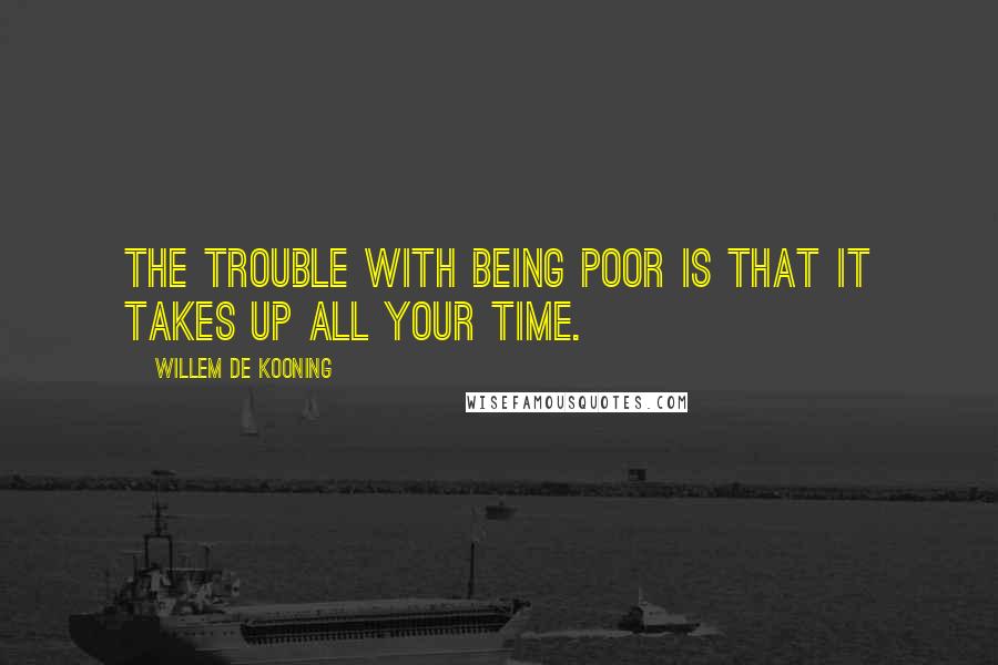 Willem De Kooning Quotes: The trouble with being poor is that it takes up all your time.