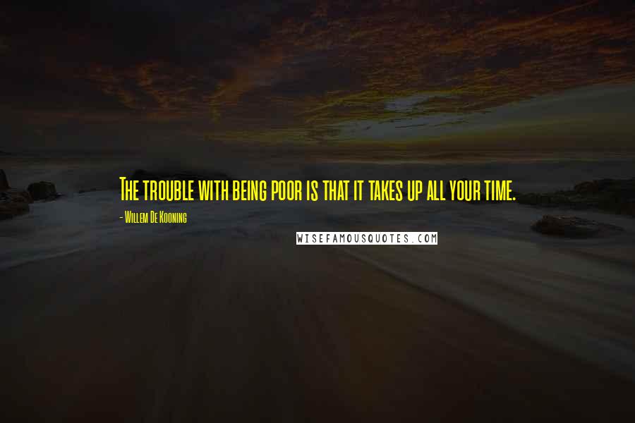 Willem De Kooning Quotes: The trouble with being poor is that it takes up all your time.