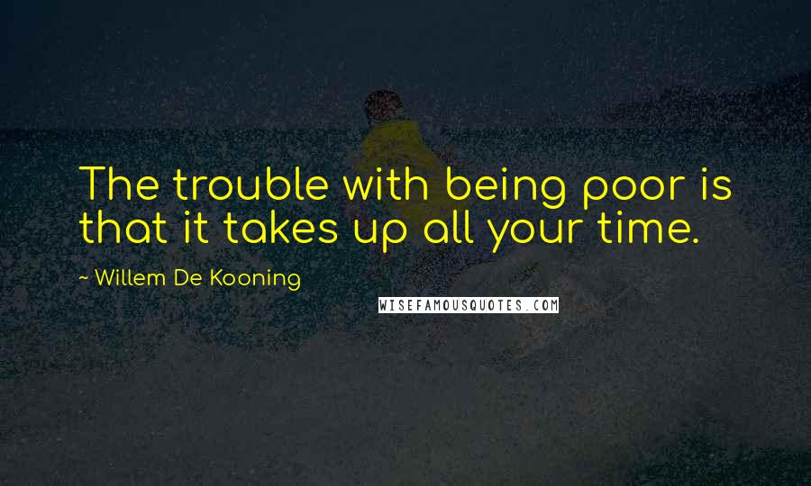 Willem De Kooning Quotes: The trouble with being poor is that it takes up all your time.