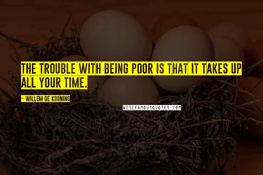 Willem De Kooning Quotes: The trouble with being poor is that it takes up all your time.