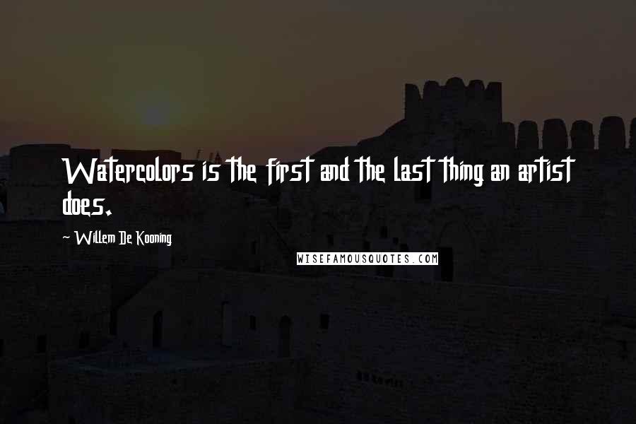 Willem De Kooning Quotes: Watercolors is the first and the last thing an artist does.
