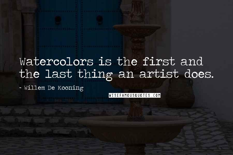 Willem De Kooning Quotes: Watercolors is the first and the last thing an artist does.