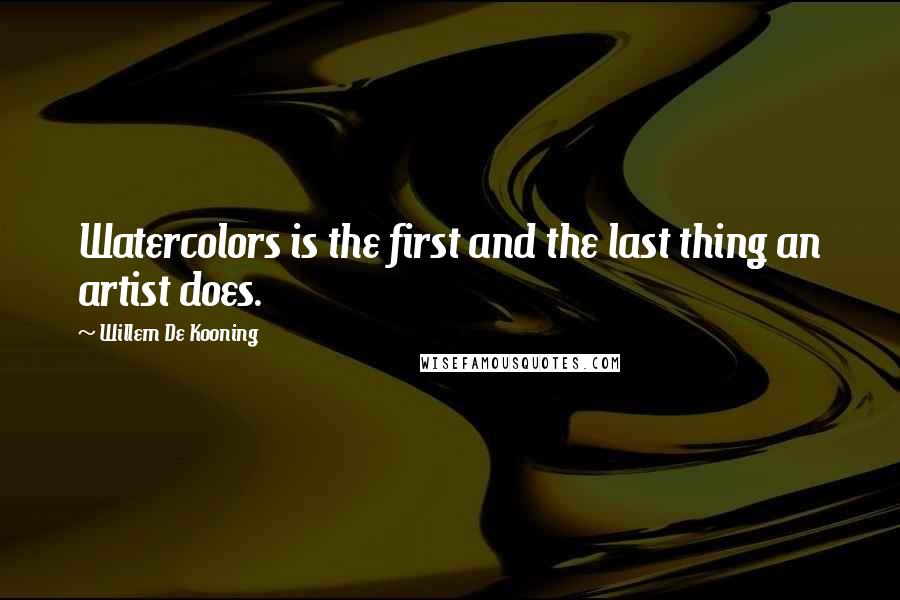 Willem De Kooning Quotes: Watercolors is the first and the last thing an artist does.